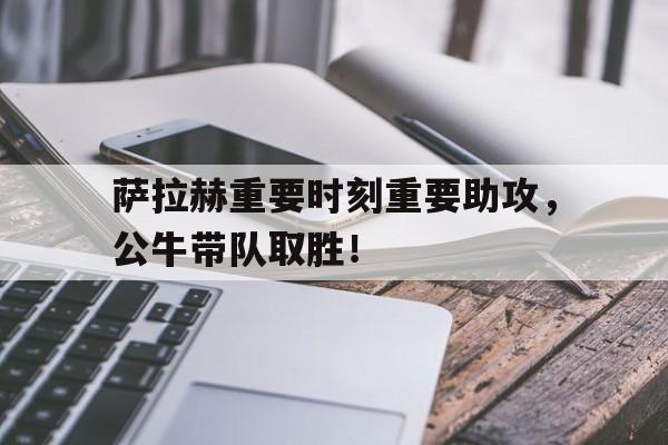 开云体育官方登录入口-萨拉赫重要时刻重要助攻，公牛带队取胜！(萨拉赫球衣号码)