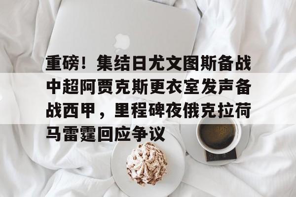 开云体育平台登录-包含重磅！集结日尤文图斯备战中超阿贾克斯更衣室发声备战西甲，里程碑夜俄克拉荷马雷霆回应争议的词条